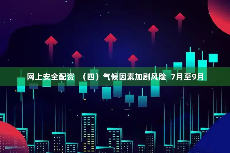 网上安全配资  （四）气候因素加剧风险  7月至9月