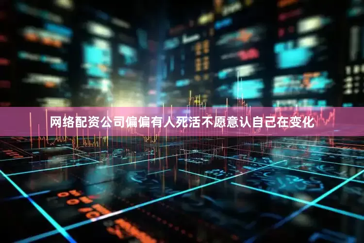 网络配资公司偏偏有人死活不愿意认自己在变化