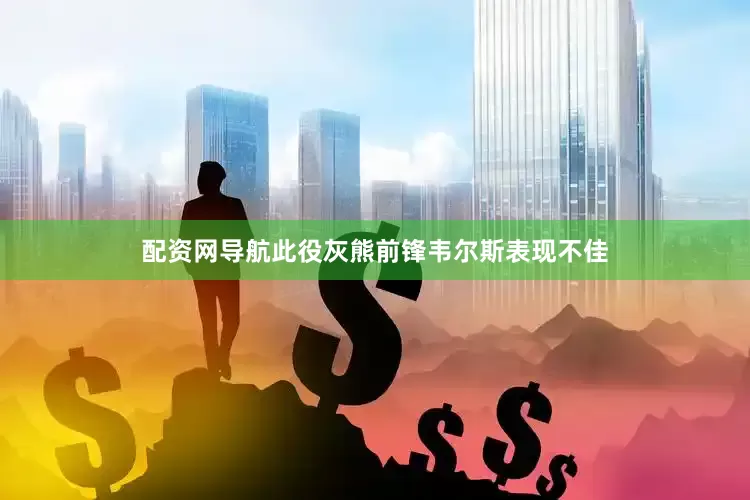 配资网导航此役灰熊前锋韦尔斯表现不佳