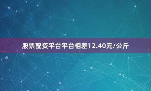 股票配资平台平台相差12.40元/公斤