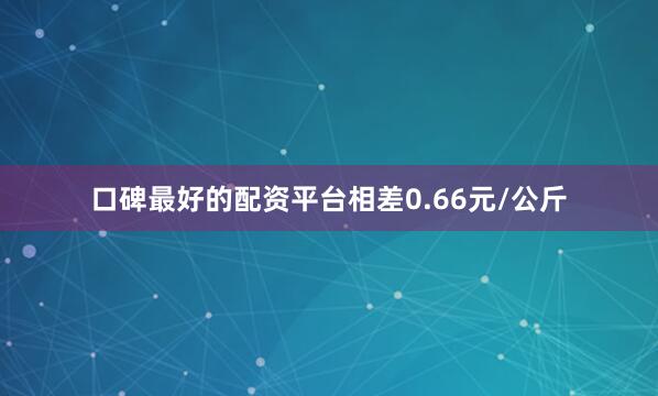 口碑最好的配资平台相差0.66元/公斤