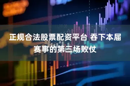 正规合法股票配资平台 吞下本届赛事的第三场败仗