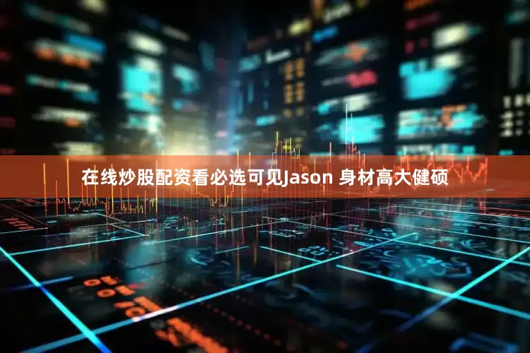 在线炒股配资看必选可见Jason 身材高大健硕