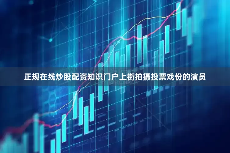 正规在线炒股配资知识门户上街拍摄投票戏份的演员