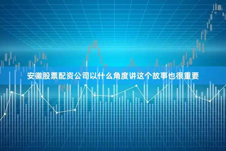 安徽股票配资公司以什么角度讲这个故事也很重要
