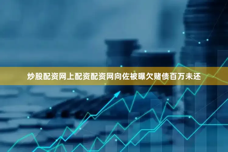 炒股配资网上配资配资网向佐被曝欠赌债百万未还