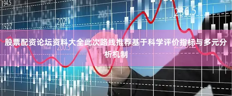 股票配资论坛资料大全此次路线推荐基于科学评价指标与多元分析机制