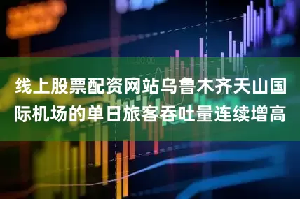 线上股票配资网站乌鲁木齐天山国际机场的单日旅客吞吐量连续增高