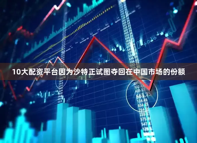10大配资平台因为沙特正试图夺回在中国市场的份额