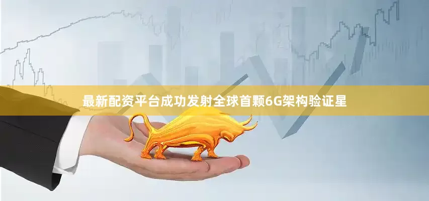 最新配资平台成功发射全球首颗6G架构验证星