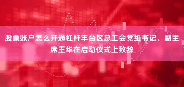 股票账户怎么开通杠杆丰台区总工会党组书记、副主席王华在启动仪式上致辞